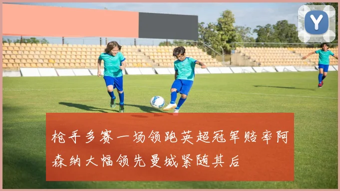 枪手多赛一场领跑英超冠军赔率阿森纳大幅领先曼城紧随其后