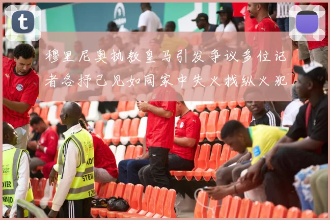 穆里尼奥执教皇马引发争议多位记者各抒己见如同家中失火找纵火犯