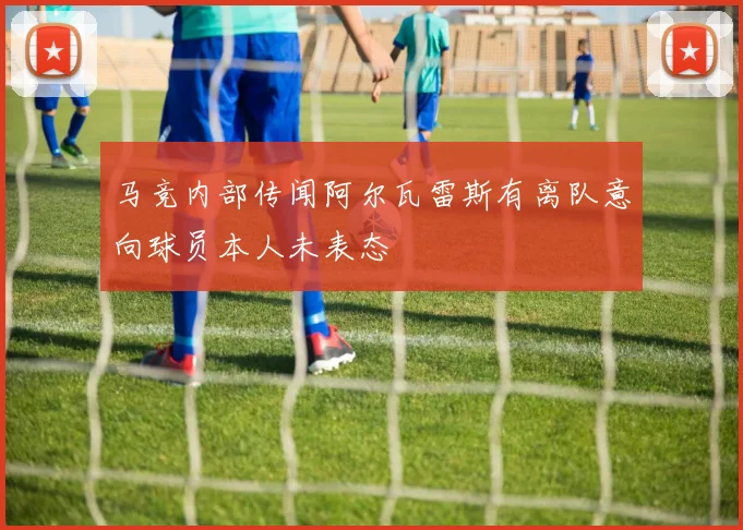马竞内部传闻阿尔瓦雷斯有离队意向球员本人未表态