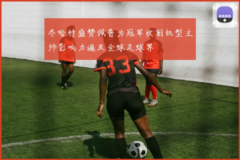 乔哈特盛赞佩普为冠军收割机型主帅影响力遍及全球足球界