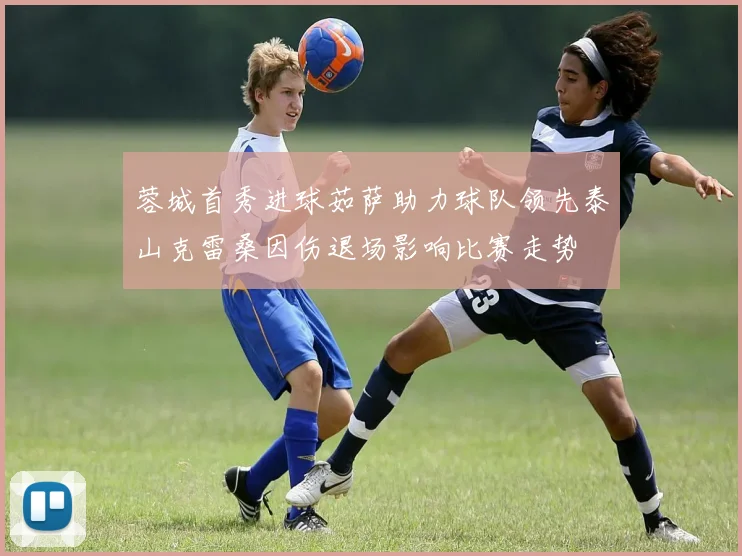 蓉城首秀进球茹萨助力球队领先泰山克雷桑因伤退场影响比赛走势