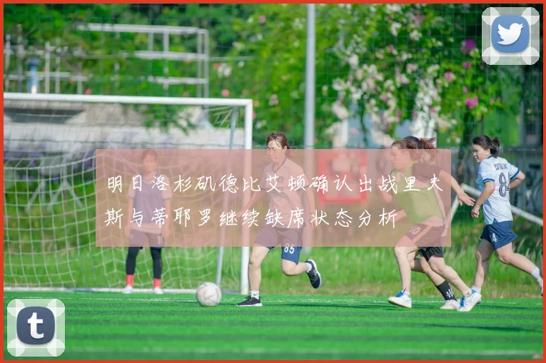 明日洛杉矶德比艾顿确认出战里夫斯与蒂耶罗继续缺席状态分析
